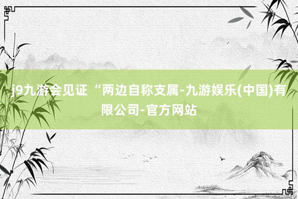 j9九游会见证 “两边自称支属-九游娱乐(中国)有限公司-官方网站