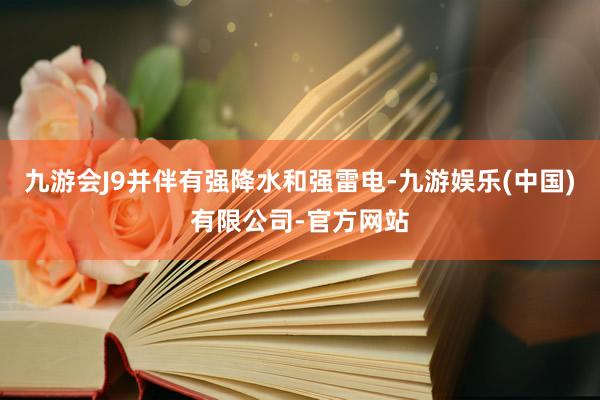九游会J9并伴有强降水和强雷电-九游娱乐(中国)有限公司-官方网站