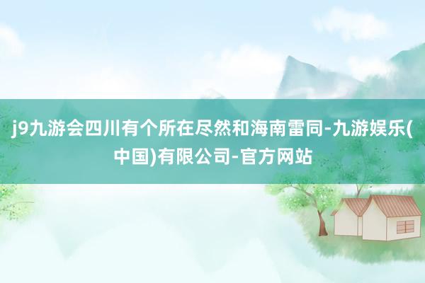 j9九游会四川有个所在尽然和海南雷同-九游娱乐(中国)有限公司-官方网站