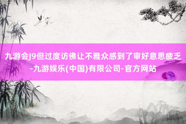 九游会J9但过度访佛让不雅众感到了审好意思疲乏-九游娱乐(中国)有限公司-官方网站