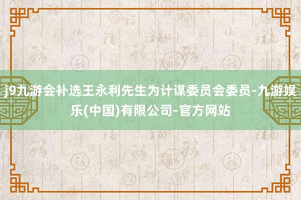 j9九游会补选王永利先生为计谋委员会委员-九游娱乐(中国)有限公司-官方网站