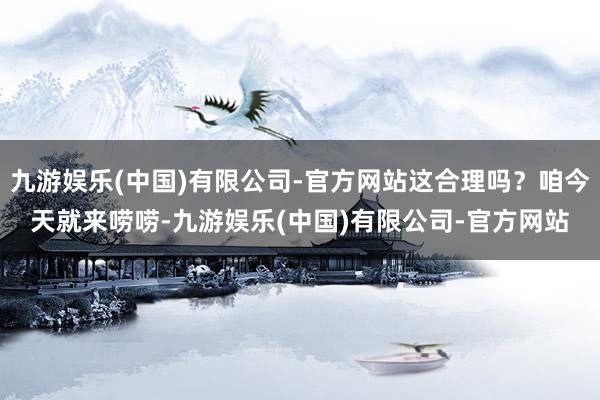 九游娱乐(中国)有限公司-官方网站这合理吗？咱今天就来唠唠-九游娱乐(中国)有限公司-官方网站