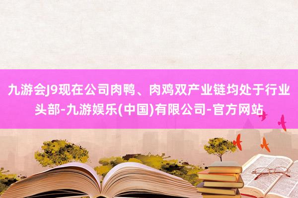 九游会J9现在公司肉鸭、肉鸡双产业链均处于行业头部-九游娱乐(中国)有限公司-官方网站