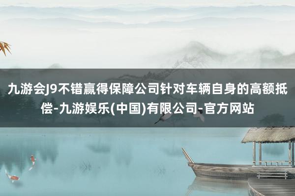 九游会J9不错赢得保障公司针对车辆自身的高额抵偿-九游娱乐(中国)有限公司-官方网站