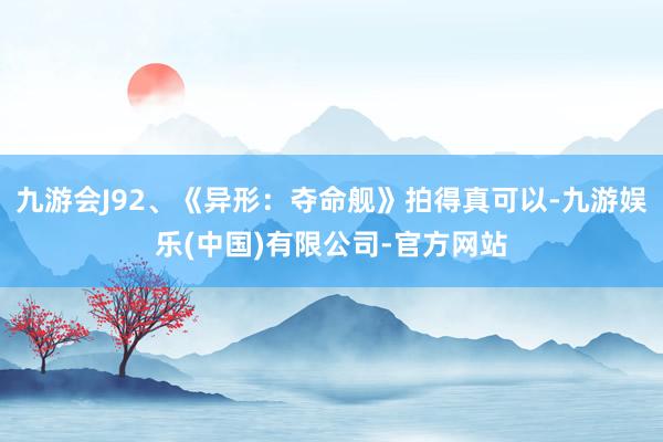 九游会J92、《异形：夺命舰》拍得真可以-九游娱乐(中国)有限公司-官方网站
