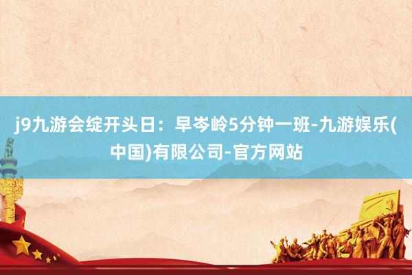 j9九游会绽开头日：早岑岭5分钟一班-九游娱乐(中国)有限公司-官方网站