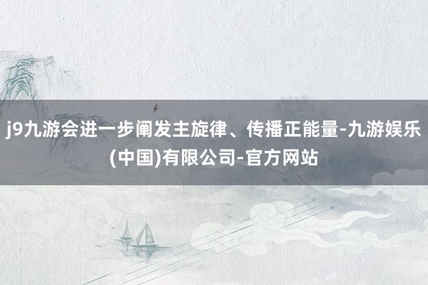 j9九游会进一步阐发主旋律、传播正能量-九游娱乐(中国)有限公司-官方网站