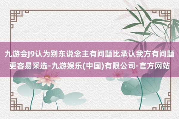 九游会J9认为别东说念主有问题比承认我方有问题更容易采选-九游娱乐(中国)有限公司-官方网站