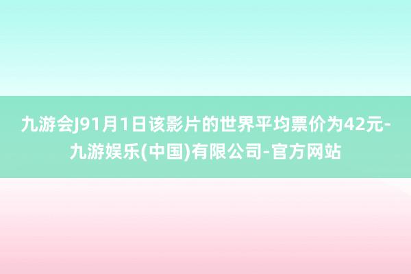九游会J91月1日该影片的世界平均票价为42元-九游娱乐(中国)有限公司-官方网站
