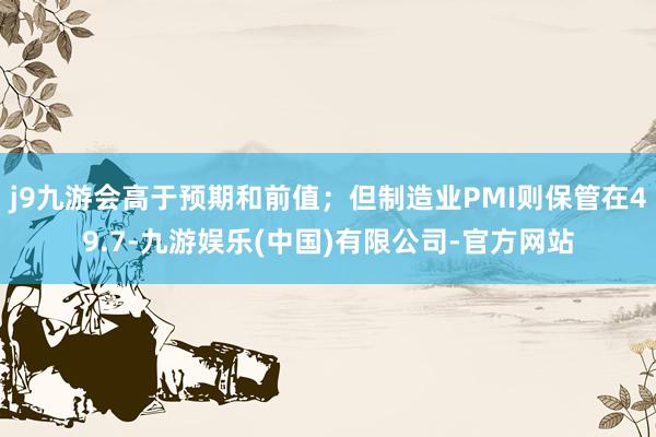 j9九游会高于预期和前值；但制造业PMI则保管在49.7-九游娱乐(中国)有限公司-官方网站