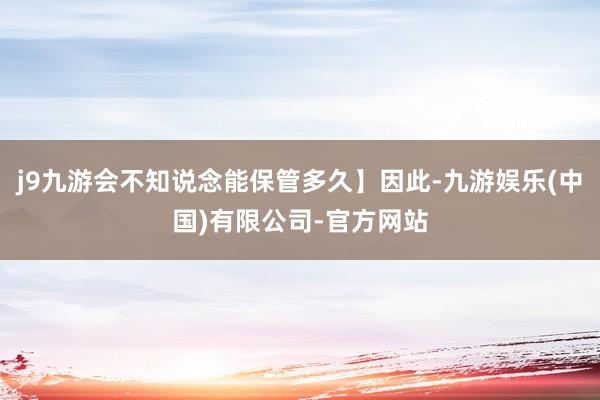 j9九游会不知说念能保管多久】因此-九游娱乐(中国)有限公司-官方网站