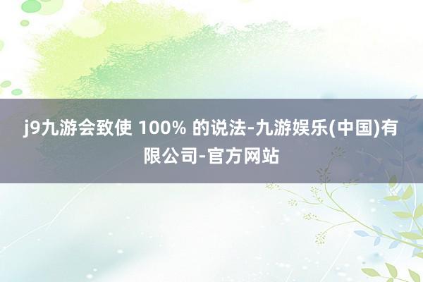 j9九游会致使 100% 的说法-九游娱乐(中国)有限公司-官方网站