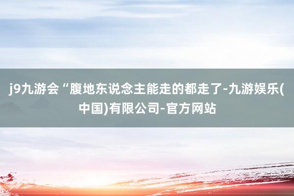 j9九游会“腹地东说念主能走的都走了-九游娱乐(中国)有限公司-官方网站