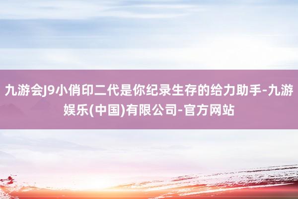 九游会J9小俏印二代是你纪录生存的给力助手-九游娱乐(中国)有限公司-官方网站