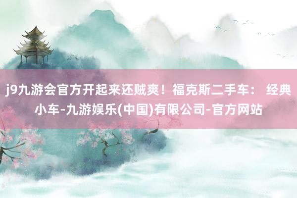j9九游会官方开起来还贼爽！福克斯二手车： 经典小车-九游娱乐(中国)有限公司-官方网站