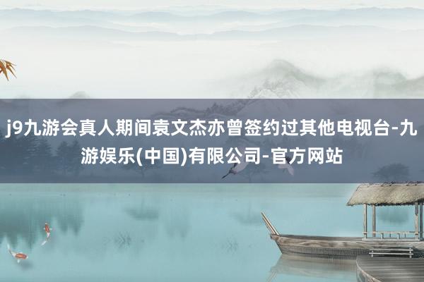 j9九游会真人期间袁文杰亦曾签约过其他电视台-九游娱乐(中国)有限公司-官方网站