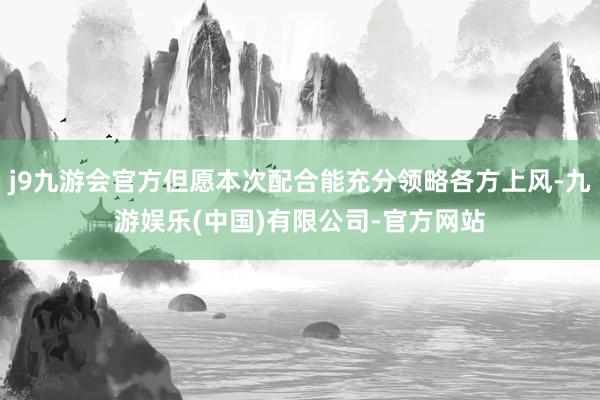 j9九游会官方但愿本次配合能充分领略各方上风-九游娱乐(中国)有限公司-官方网站