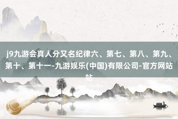 j9九游会真人分又名纪律六、第七、第八、第九、第十、第十一-九游娱乐(中国)有限公司-官方网站