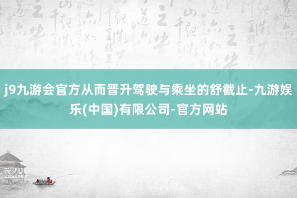 j9九游会官方从而晋升驾驶与乘坐的舒截止-九游娱乐(中国)有限公司-官方网站
