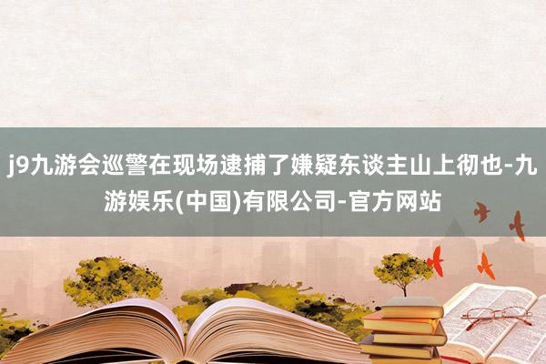 j9九游会巡警在现场逮捕了嫌疑东谈主山上彻也-九游娱乐(中国)有限公司-官方网站