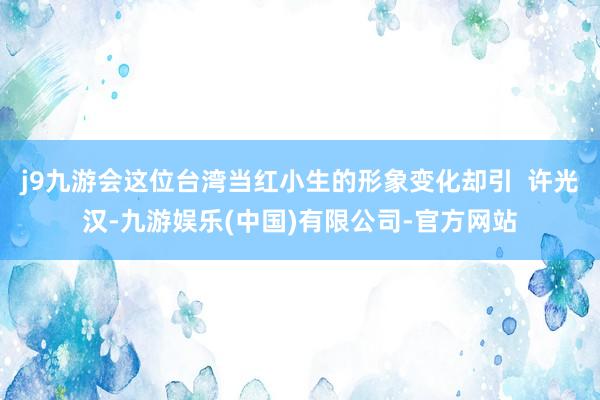 j9九游会这位台湾当红小生的形象变化却引  许光汉-九游娱乐(中国)有限公司-官方网站