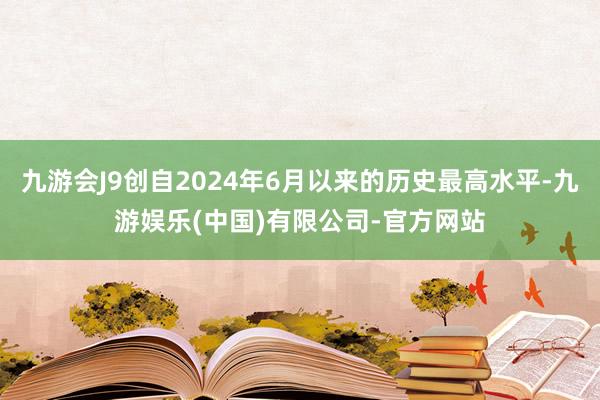 九游会J9创自2024年6月以来的历史最高水平-九游娱乐(中国)有限公司-官方网站