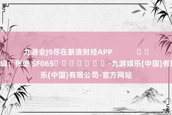 九游会J9尽在新浪财经APP            						包袱剪辑：张俊 SF065							-九游娱乐(中国)有限公司-官方网站