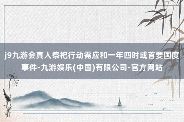 j9九游会真人祭祀行动需应和一年四时或首要国度事件-九游娱乐(中国)有限公司-官方网站