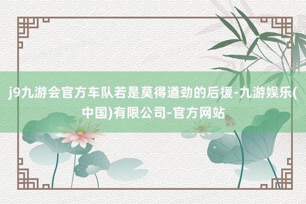 j9九游会官方车队若是莫得遒劲的后援-九游娱乐(中国)有限公司-官方网站