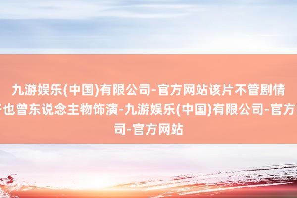 九游娱乐(中国)有限公司-官方网站该片不管剧情骨子也曾东说念主物饰演-九游娱乐(中国)有限公司-官方网站