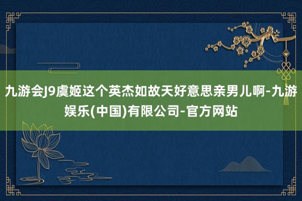 九游会J9虞姬这个英杰如故天好意思亲男儿啊-九游娱乐(中国)有限公司-官方网站