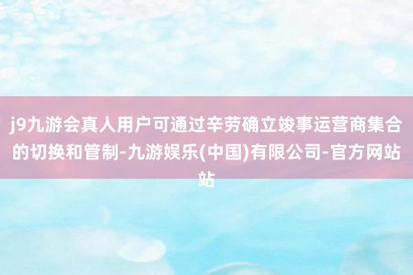 j9九游会真人用户可通过辛劳确立竣事运营商集合的切换和管制-九游娱乐(中国)有限公司-官方网站