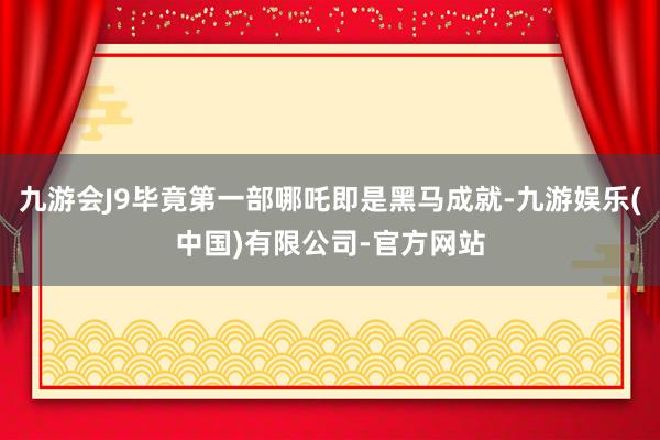 九游会J9毕竟第一部哪吒即是黑马成就-九游娱乐(中国)有限公司-官方网站