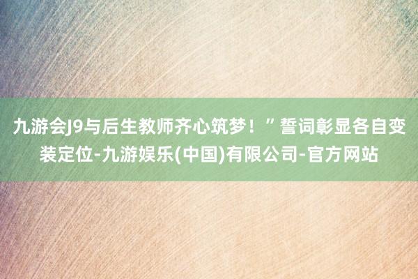 九游会J9与后生教师齐心筑梦!”誓词彰显各自变装定位-九游娱乐(中国)有限公司-官方网站