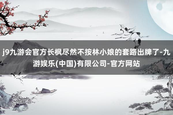 j9九游会官方长枫尽然不按林小娘的套路出牌了-九游娱乐(中国)有限公司-官方网站