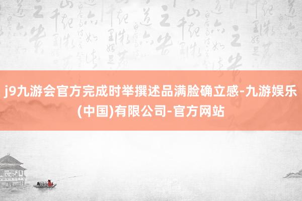 j9九游会官方完成时举撰述品满脸确立感-九游娱乐(中国)有限公司-官方网站