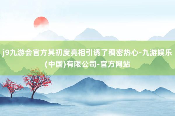 j9九游会官方其初度亮相引诱了稠密热心-九游娱乐(中国)有限公司-官方网站