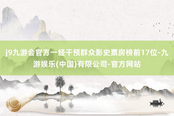 j9九游会官方一经干预群众影史票房榜前17位-九游娱乐(中国)有限公司-官方网站