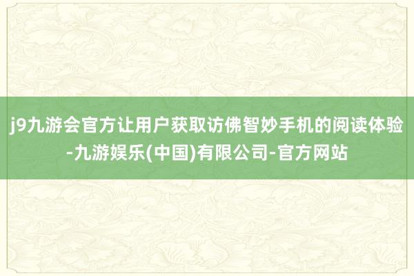 j9九游会官方让用户获取访佛智妙手机的阅读体验-九游娱乐(中国)有限公司-官方网站