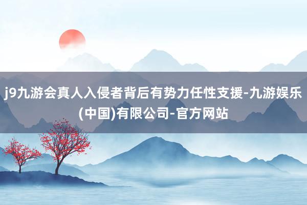 j9九游会真人入侵者背后有势力任性支援-九游娱乐(中国)有限公司-官方网站