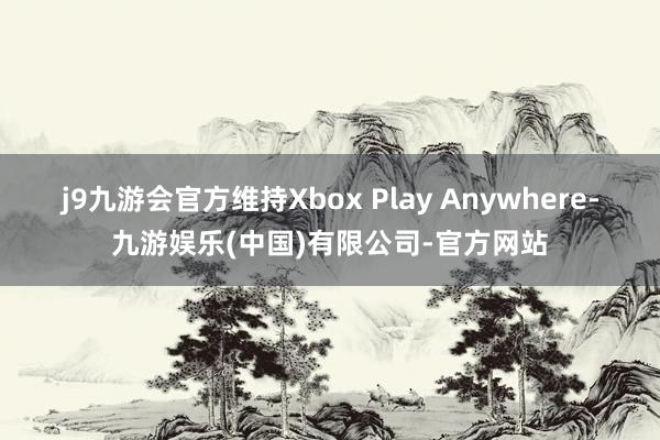 j9九游会官方维持Xbox Play Anywhere-九游娱乐(中国)有限公司-官方网站