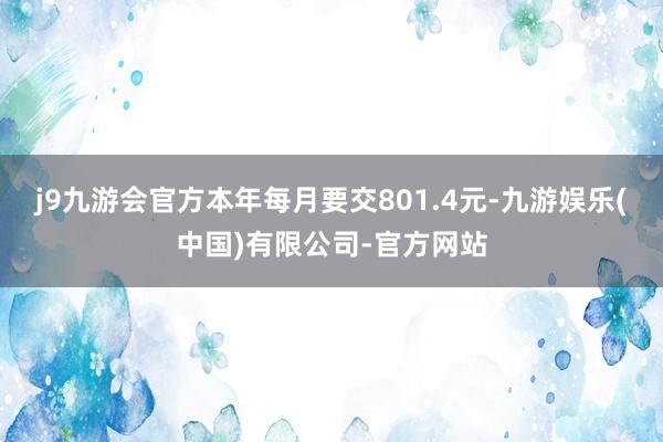 j9九游会官方本年每月要交801.4元-九游娱乐(中国)有限公司-官方网站