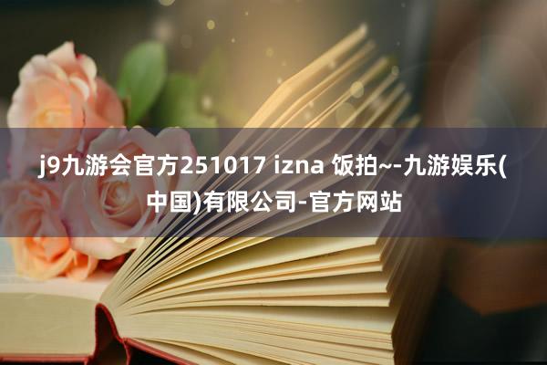 j9九游会官方251017 izna 饭拍~-九游娱乐(中国)有限公司-官方网站