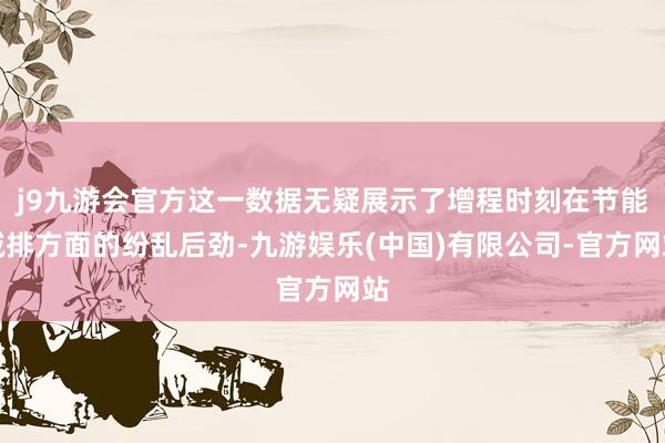 j9九游会官方这一数据无疑展示了增程时刻在节能减排方面的纷乱后劲-九游娱乐(中国)有限公司-官方网站