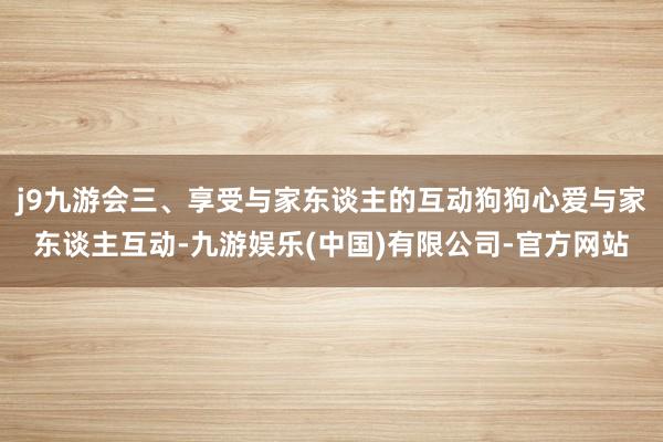 j9九游会三、享受与家东谈主的互动狗狗心爱与家东谈主互动-九游娱乐(中国)有限公司-官方网站