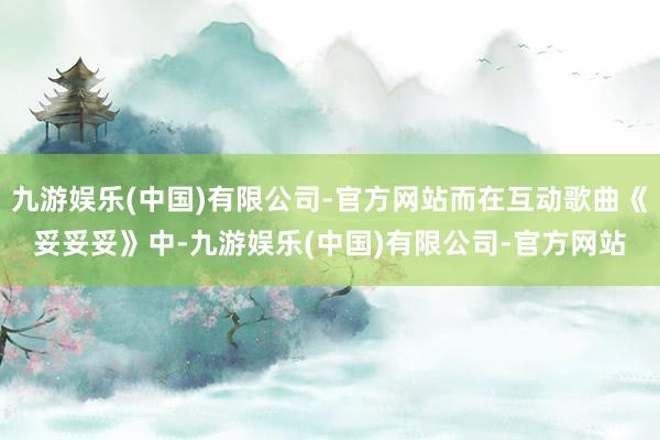 九游娱乐(中国)有限公司-官方网站而在互动歌曲《妥妥妥》中-九游娱乐(中国)有限公司-官方网站