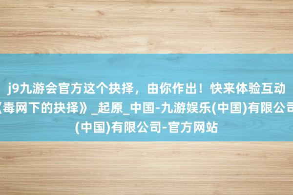 j9九游会官方这个抉择，由你作出！快来体验互动禁毒漫画《毒网下的抉择》_起原_中国-九游娱乐(中国)有限公司-官方网站