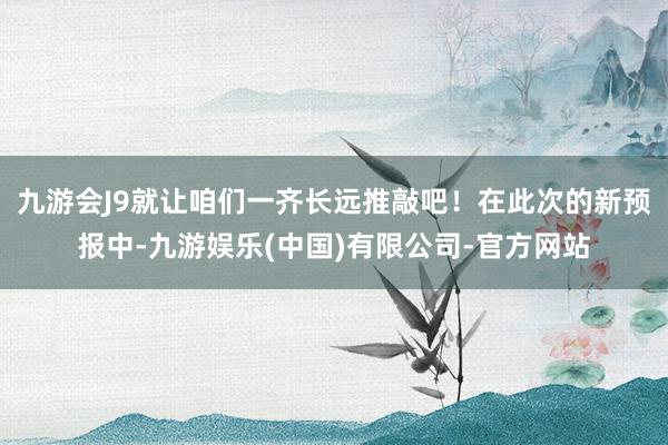 九游会J9就让咱们一齐长远推敲吧!在此次的新预报中-九游娱乐(中国)有限公司-官方网站