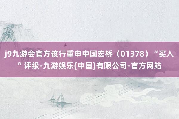 j9九游会官方该行重申中国宏桥(01378)“买入”评级-九游娱乐(中国)有限公司-官方网站