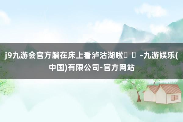 j9九游会官方躺在床上看泸沽湖啦❤️-九游娱乐(中国)有限公司-官方网站